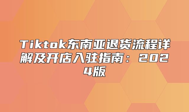 Tiktok东南亚退货流程详解及开店入驻指南：2025版