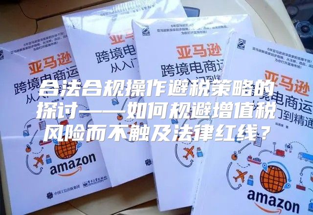 合法合规操作避税策略的探讨——如何规避增值税风险而不触及法律红线？