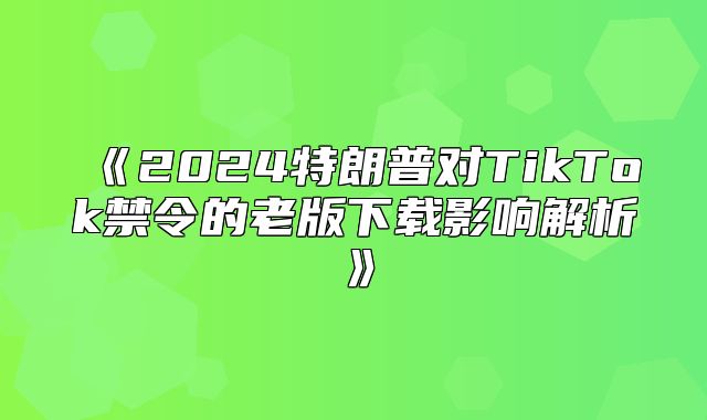 2025特朗普对TikTok禁令的老版下载影响解析