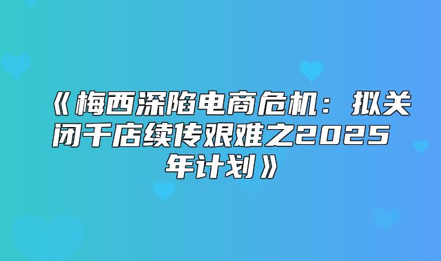梅西深陷电商危机：拟关闭千店续传艰难之2025年计划
