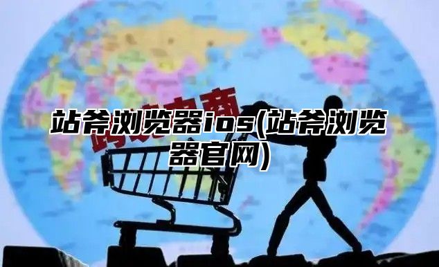 站斧浏览器ios(站斧浏览器官网)