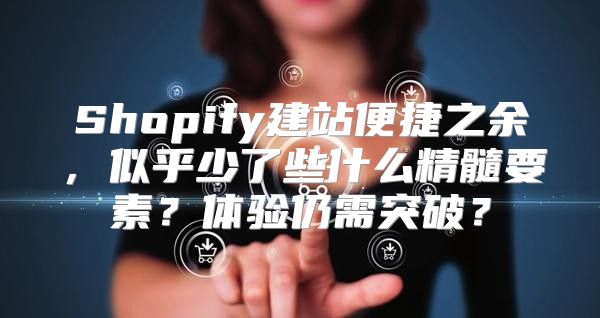 Shopify建站便捷之余，似乎少了些什么精髓要素？体验仍需突破？