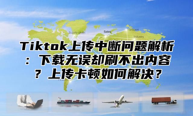 Tiktok上传中断问题解析：下载无误却刷不出内容？上传卡顿如何解决？