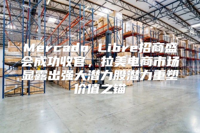 Mercado Libre招商盛会成功收官，拉美电商市场显露出强大潜力股潜力重塑价值之锚