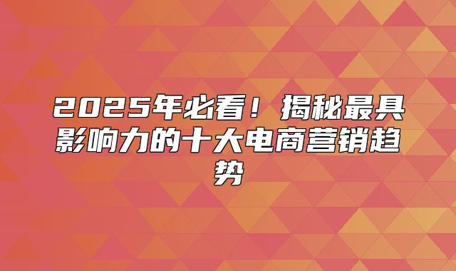 2025年必看！揭秘最具影响力的十大电商营销趋势