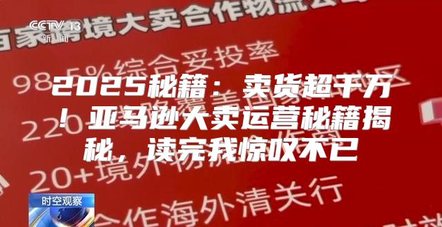 2025秘籍：卖货超千万！亚马逊大卖运营秘籍揭秘，读完我惊叹不已