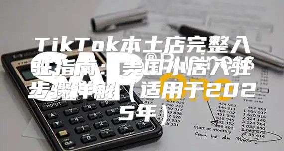 TikTok本土店完整入驻指南：美国小店入驻步骤详解适用于2025年