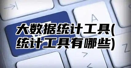 大数据统计工具(统计工具有哪些)