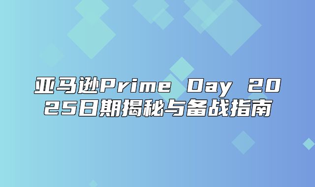 亚马逊Prime Day 2025日期揭秘与备战指南