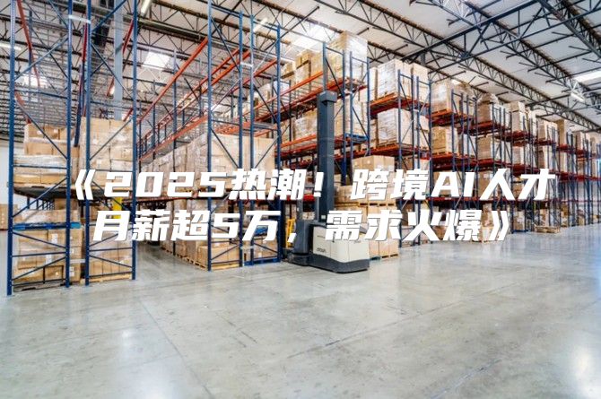 2025热潮！跨境AI人才月薪超5万，需求火爆