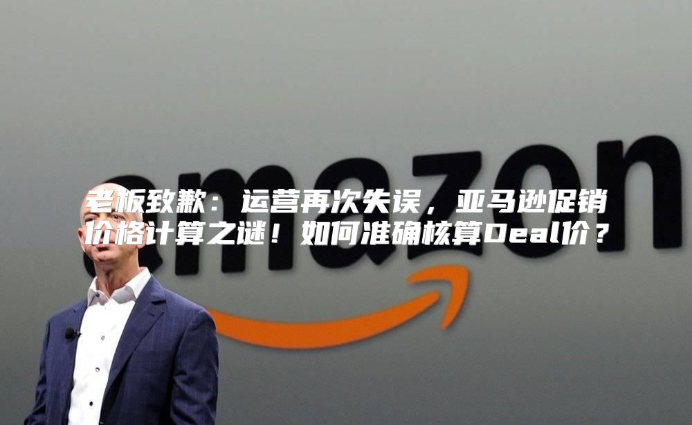 老板致歉：运营再次失误，亚马逊促销价格计算之谜！如何准确核算Deal价？