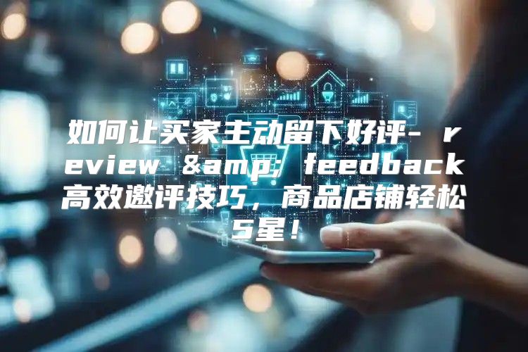 如何让买家主动留下好评- review &amp; feedback高效邀评技巧，商品店铺轻松5星！