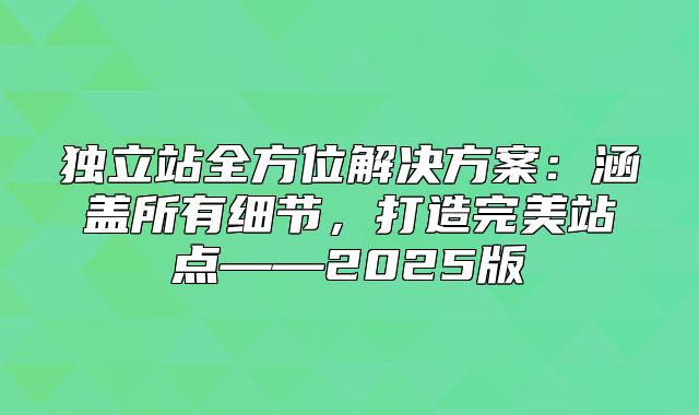 独立站全方位解决方案：涵盖所有细节，打造完美站点——2025版