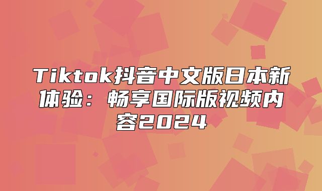 Tiktok抖音中文版日本新体验：畅享国际版视频内容2025