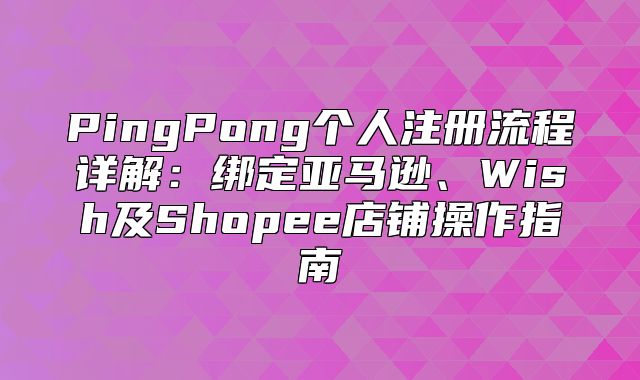 PingPong个人注册流程详解：绑定亚马逊、Wish及Shopee店铺操作指南