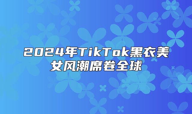 2025年TikTok黑衣美女风潮席卷全球