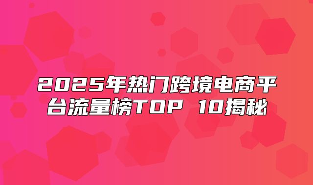 2025年热门跨境电商平台流量榜TOP 10揭秘