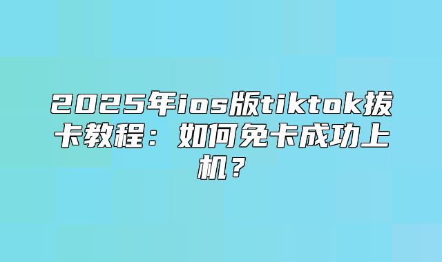 2025年ios版tiktok拔卡教程：如何免卡成功上机？