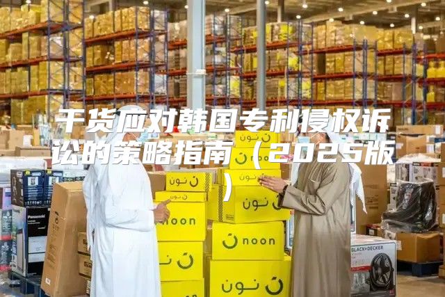 干货应对韩国专利侵权诉讼的策略指南2025版