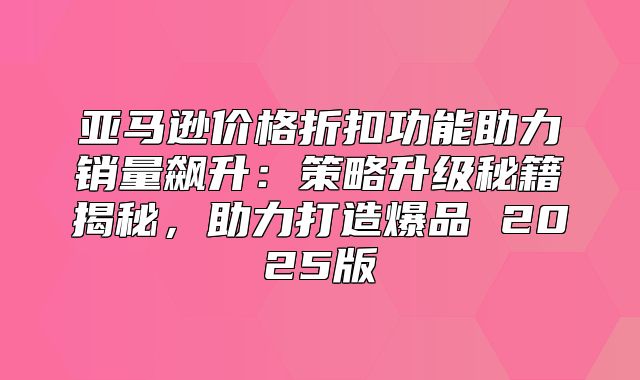 亚马逊价格折扣功能助力销量飙升：策略升级秘籍揭秘，助力打造爆品 2025版