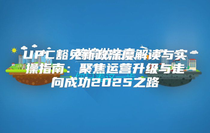 UPC豁免新政深度解读与实操指南：聚焦运营升级与走向成功2025之路