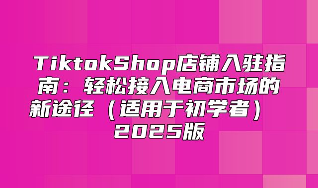 TiktokShop店铺入驻指南：轻松接入电商市场的新途径适用于初学者 2025版