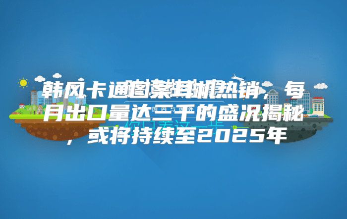 韩风卡通图案耳机热销，每月出口量达三千的盛况揭秘，或将持续至2025年