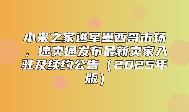 小米之家进军墨西哥市场，速卖通发布最新卖家入驻及续约公告2025年版