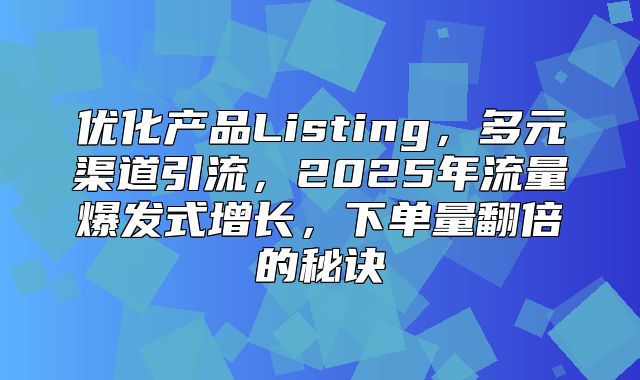 优化产品Listing，多元渠道引流，2025年流量爆发式增长，下单量翻倍的秘诀