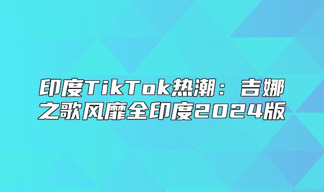 印度TikTok热潮：吉娜之歌风靡全印度2025版