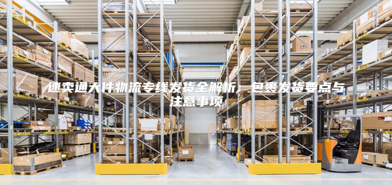 速卖通大件物流专线发货全解析：包裹发货要点与注意事项