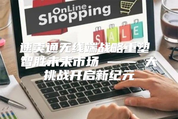 速卖通无线端战略重塑 智胜未来市场 —— 大挑战开启新纪元