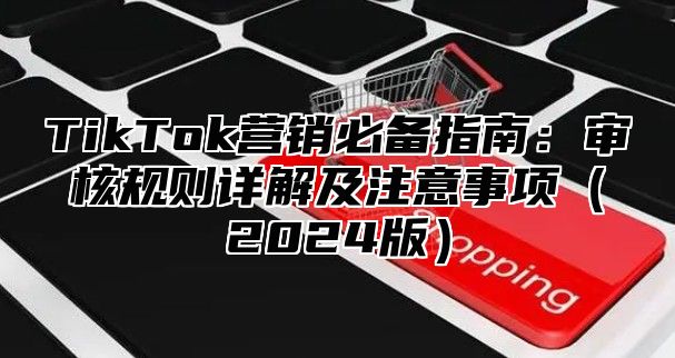 TikTok营销必备指南：审核规则详解及注意事项2025版