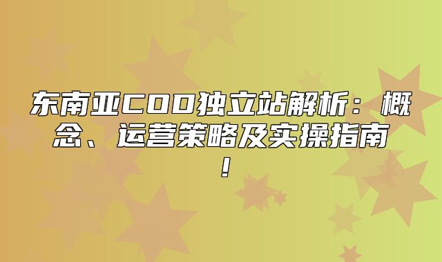东南亚COD独立站解析：概念、运营策略及实操指南！