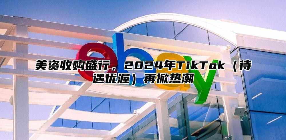 美资收购盛行，2025年TikTok待遇优渥再掀热潮