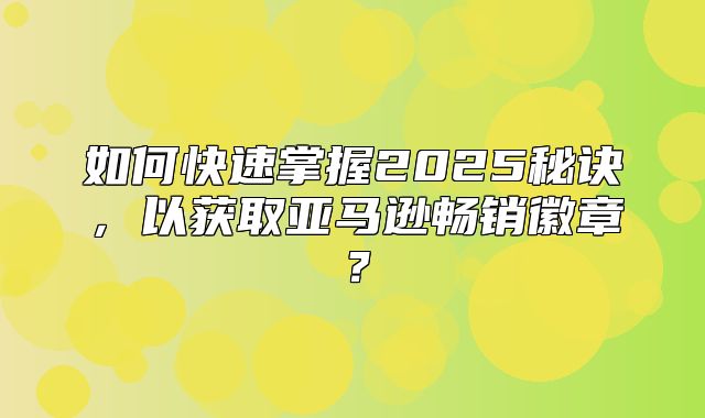 如何快速掌握2025秘诀，以获取亚马逊畅销徽章？