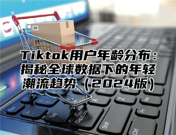 Tiktok用户年龄分布：揭秘全球数据下的年轻潮流趋势2025版