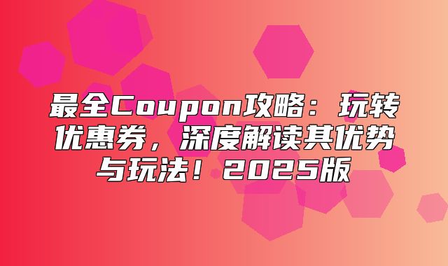 最全Coupon攻略：玩转优惠券，深度解读其优势与玩法！2025版