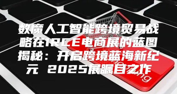 数魔人工智能跨境贸易战略在IRCE电商展的蓝图揭秘：开启跨境蓝海新纪元 2025展瞩目之作
