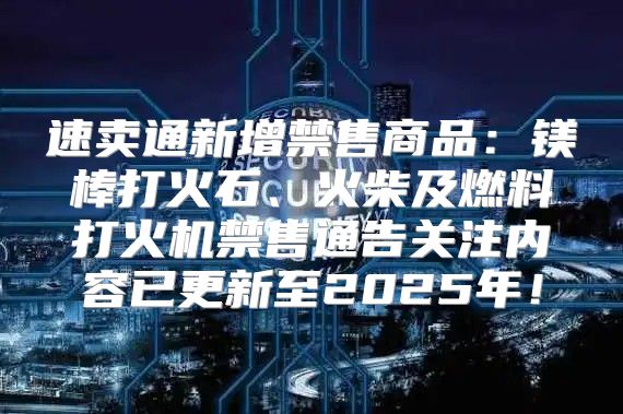 速卖通新增禁售商品：镁棒打火石、火柴及燃料打火机禁售通告关注内容已更新至2025年！