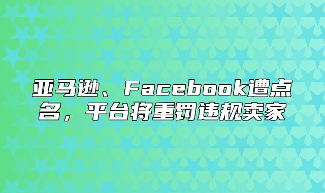 亚马逊、Facebook遭点名，平台将重罚违规卖家