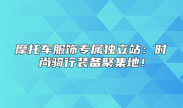 摩托车服饰专属独立站：时尚骑行装备聚集地！