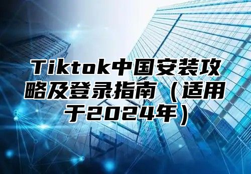 Tiktok中国安装攻略及登录指南适用于2025年