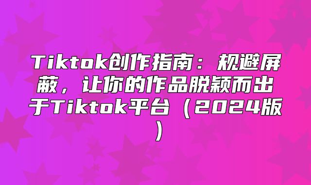 Tiktok创作指南：规避屏蔽，让你的作品脱颖而出于Tiktok平台2025版