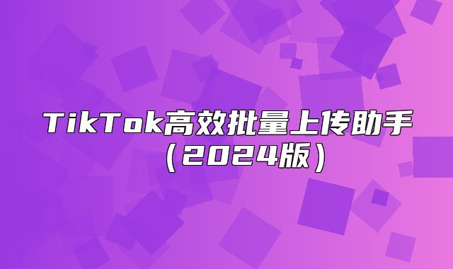 TikTok高效批量上传助手2025版