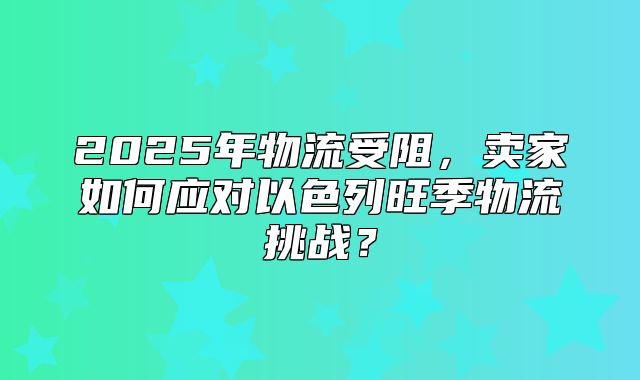 2025年物流受阻，卖家如何应对以色列旺季物流挑战？