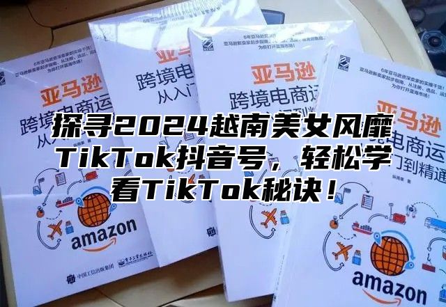 探寻2025越南美女风靡TikTok抖音号，轻松学看TikTok秘诀！
