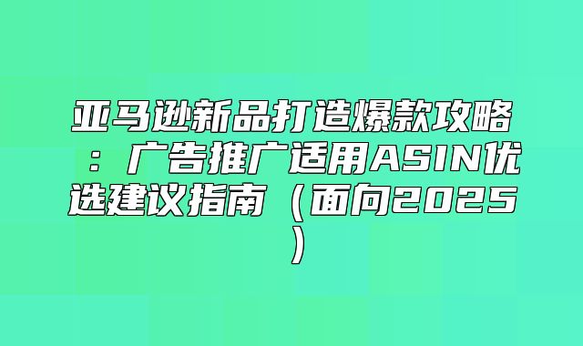 亚马逊新品打造爆款攻略④：广告推广适用ASIN优选建议指南面向2025