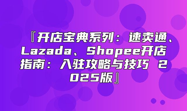 『开店宝典系列：速卖通、Lazada、Shopee开店指南：入驻攻略与技巧 2025版』