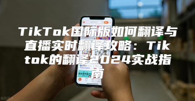 TikTok国际版如何翻译与直播实时翻译攻略：Tiktok的翻译2025实战指南